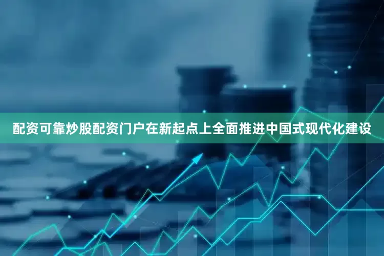 配资可靠炒股配资门户在新起点上全面推进中国式现代化建设