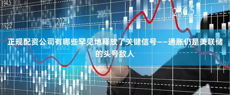 正规配资公司有哪些罕见地释放了关键信号——通胀仍是美联储的头号敌人