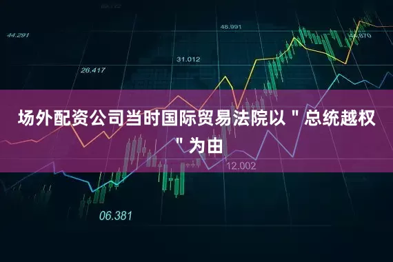 场外配资公司当时国际贸易法院以＂总统越权＂为由