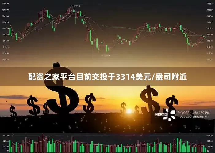 配资之家平台目前交投于3314美元/盎司附近