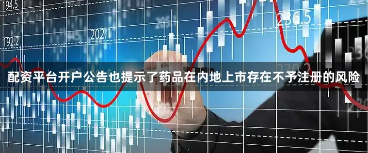 配资平台开户公告也提示了药品在内地上市存在不予注册的风险