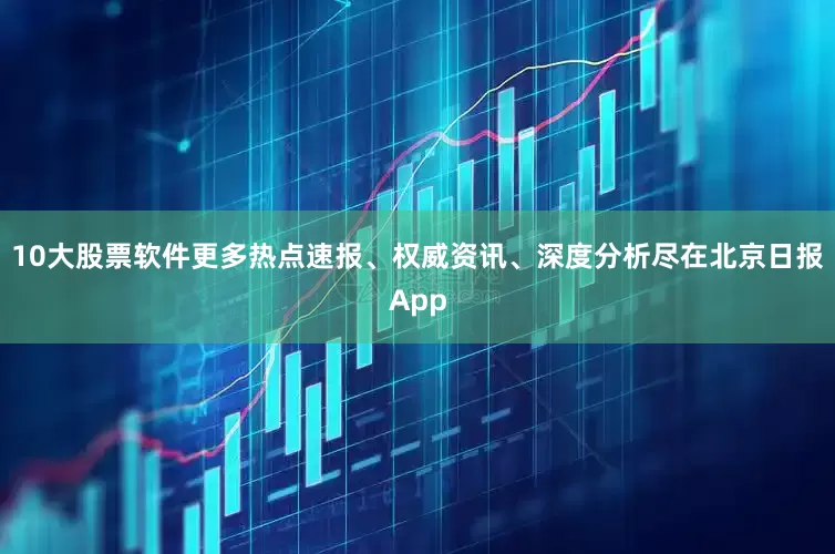 10大股票软件更多热点速报、权威资讯、深度分析尽在北京日报App