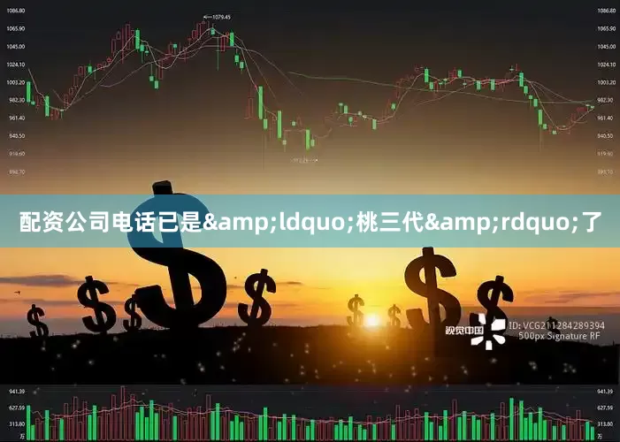 配资公司电话已是&ldquo;桃三代&rdquo;了