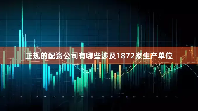 正规的配资公司有哪些涉及1872家生产单位
