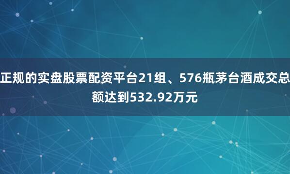 正规的实盘股票配资平台21组、576瓶茅台酒成交总额达到532.92万元