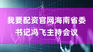 我要配资官网海南省委书记冯飞主持会议