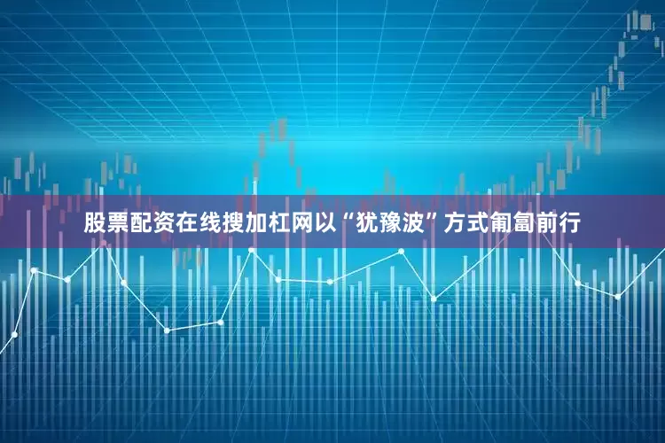 股票配资在线搜加杠网以“犹豫波”方式匍匐前行