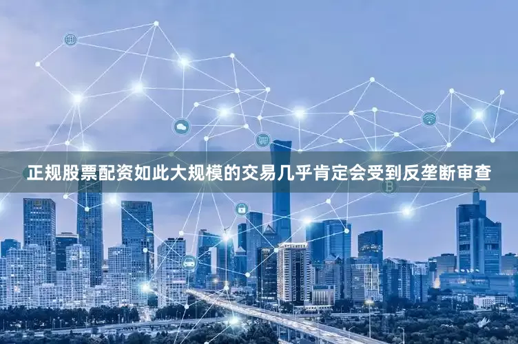 正规股票配资如此大规模的交易几乎肯定会受到反垄断审查