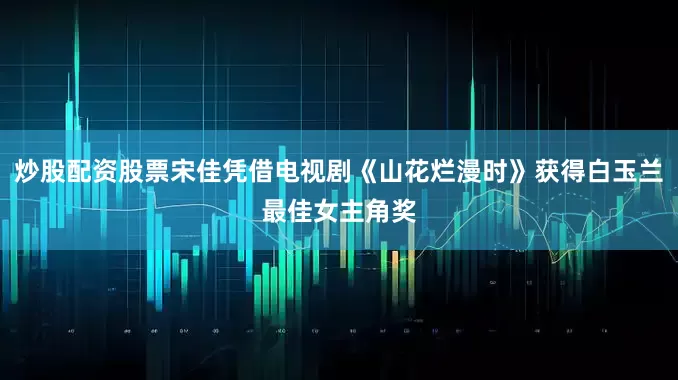 炒股配资股票宋佳凭借电视剧《山花烂漫时》获得白玉兰最佳女主角奖
