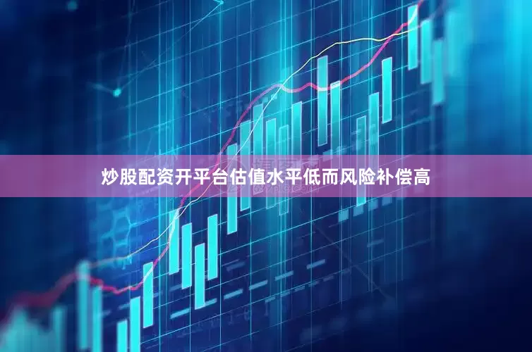 炒股配资开平台估值水平低而风险补偿高