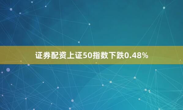 证券配资上证50指数下跌0.48%