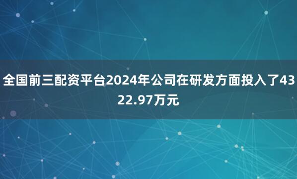 全国前三配资平台2024年公司在研发方面投入了4322.97万元