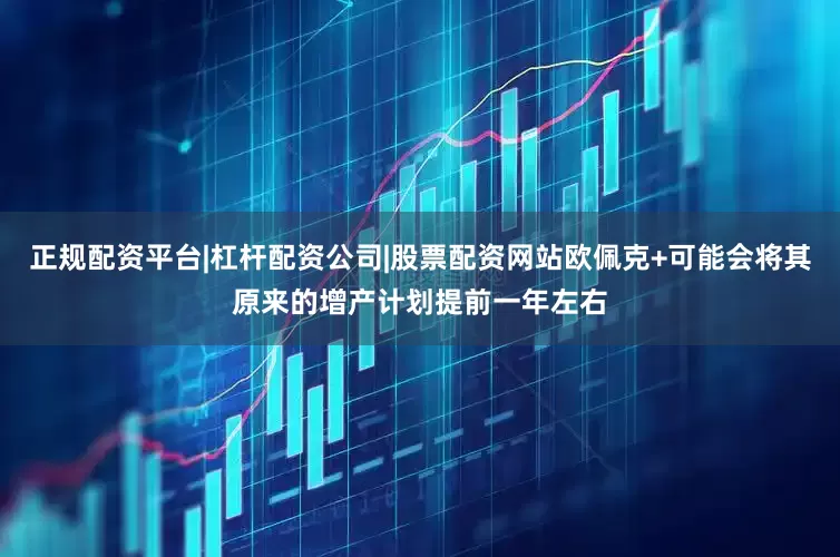 正规配资平台|杠杆配资公司|股票配资网站欧佩克+可能会将其原来的增产计划提前一年左右