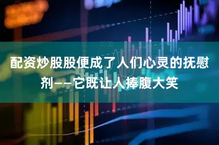 配资炒股股便成了人们心灵的抚慰剂——它既让人捧腹大笑