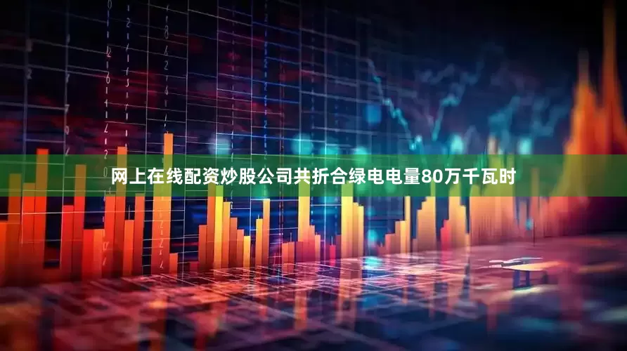 网上在线配资炒股公司共折合绿电电量80万千瓦时