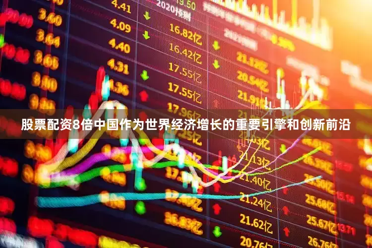 股票配资8倍中国作为世界经济增长的重要引擎和创新前沿