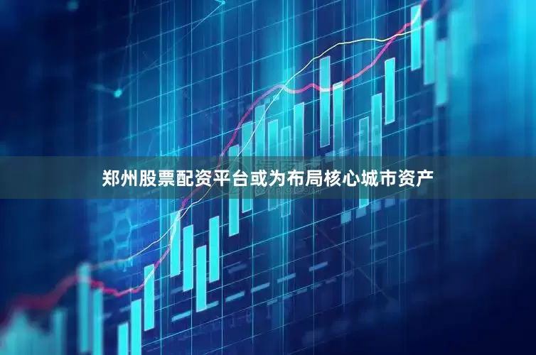 郑州股票配资平台或为布局核心城市资产