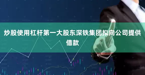 炒股使用杠杆第一大股东深铁集团拟向公司提供借款