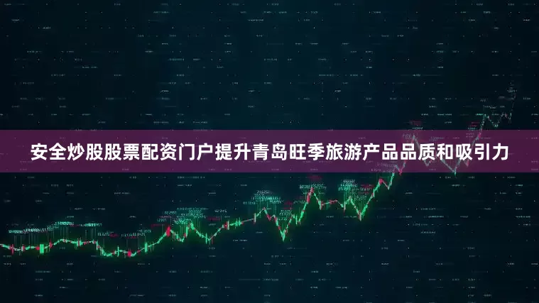 安全炒股股票配资门户提升青岛旺季旅游产品品质和吸引力
