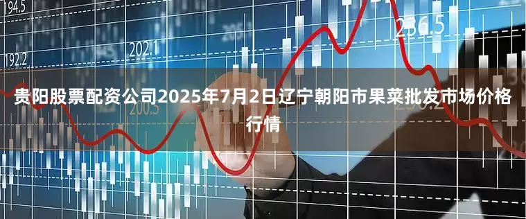 贵阳股票配资公司2025年7月2日辽宁朝阳市果菜批发市场价格行情