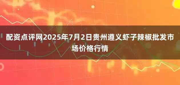 配资点评网2025年7月2日贵州遵义虾子辣椒批发市场价格行情
