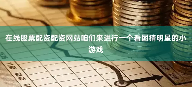 在线股票配资配资网站咱们来进行一个看图猜明星的小游戏