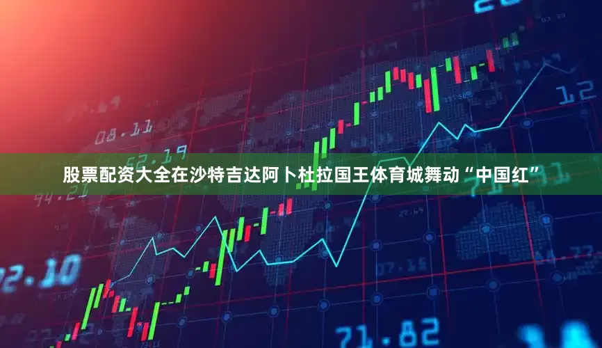 股票配资大全在沙特吉达阿卜杜拉国王体育城舞动“中国红”