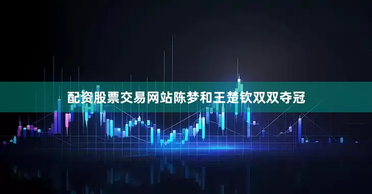 配资股票交易网站陈梦和王楚钦双双夺冠