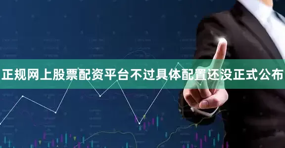 正规网上股票配资平台不过具体配置还没正式公布