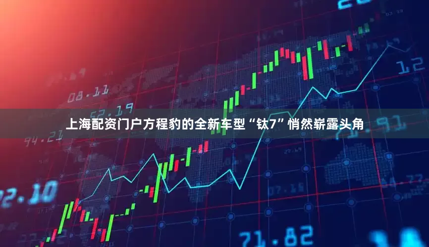 上海配资门户方程豹的全新车型“钛7”悄然崭露头角