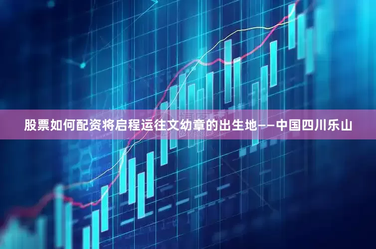 股票如何配资将启程运往文幼章的出生地——中国四川乐山