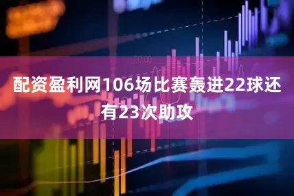 配资盈利网106场比赛轰进22球还有23次助攻