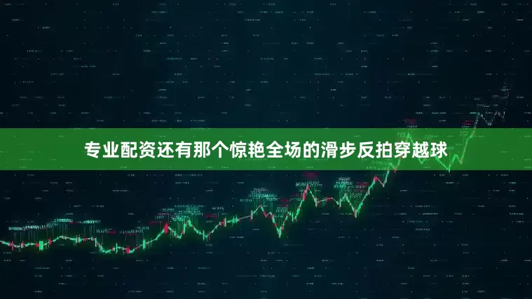 专业配资还有那个惊艳全场的滑步反拍穿越球