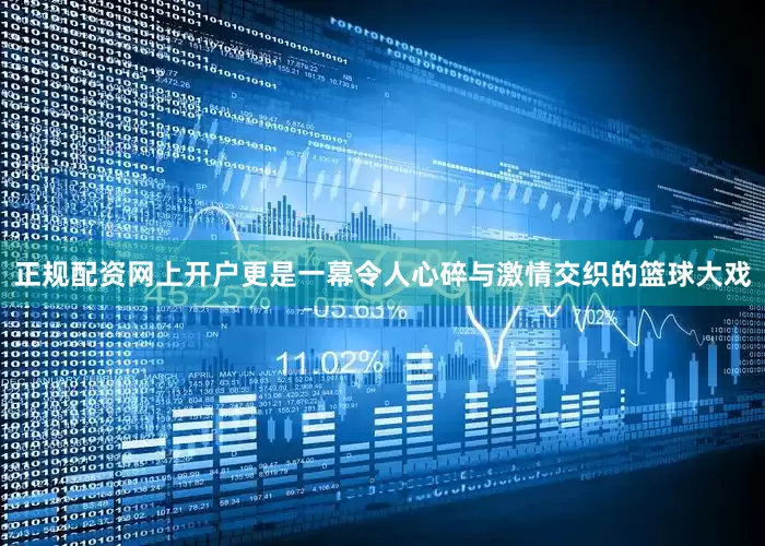 正规配资网上开户更是一幕令人心碎与激情交织的篮球大戏