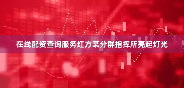 在线配资查询服务红方某分群指挥所亮起灯光