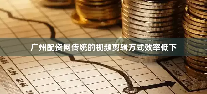 广州配资网传统的视频剪辑方式效率低下