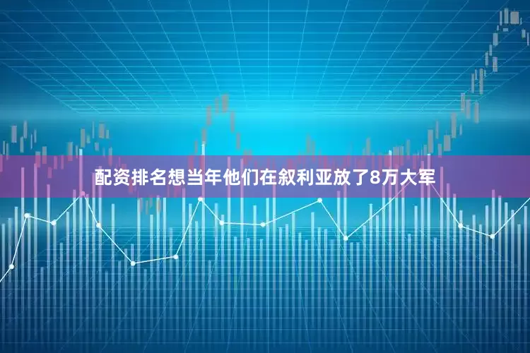 配资排名想当年他们在叙利亚放了8万大军