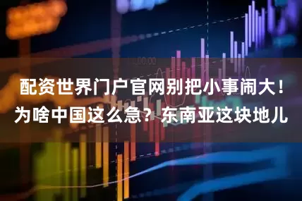 配资世界门户官网别把小事闹大！为啥中国这么急？东南亚这块地儿
