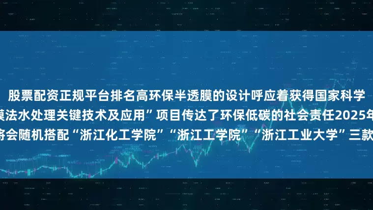 股票配资正规平台排名高环保半透膜的设计呼应着获得国家科学技术进步奖一等奖的“新型膜法水处理关键技术及应用”项目传达了环保低碳的社会责任2025年的录取通知书将会随机搭配“浙江化工学院”“浙江工学院”“浙江工业大学”三款磁吸校徽无论收到哪一款都是与校史的独家邂逅