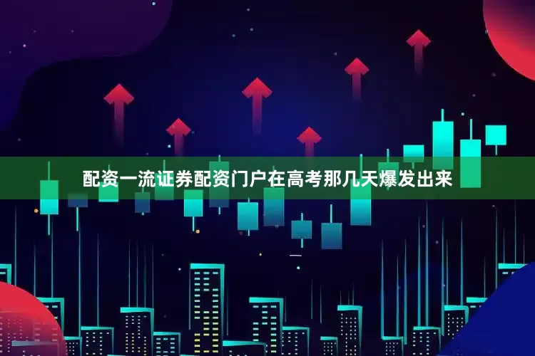 配资一流证券配资门户在高考那几天爆发出来