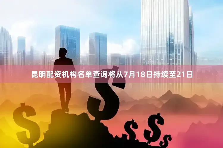 昆明配资机构名单查询将从7月18日持续至21日