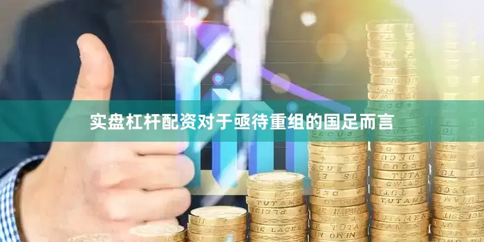 实盘杠杆配资对于亟待重组的国足而言