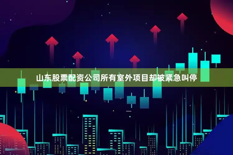 山东股票配资公司所有室外项目却被紧急叫停