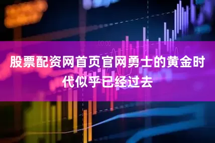 股票配资网首页官网勇士的黄金时代似乎已经过去