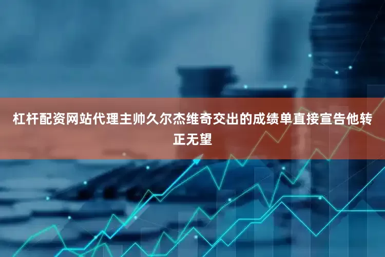 杠杆配资网站代理主帅久尔杰维奇交出的成绩单直接宣告他转正无望