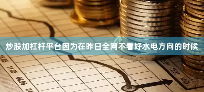 炒股加杠杆平台因为在昨日全网不看好水电方向的时候