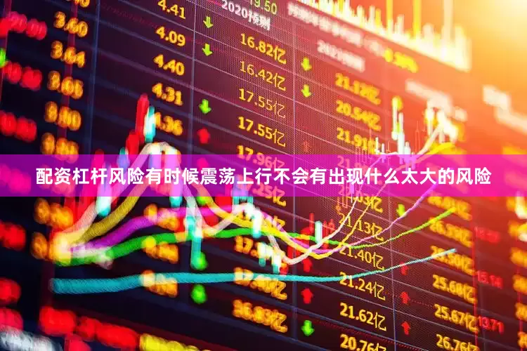 配资杠杆风险有时候震荡上行不会有出现什么太大的风险