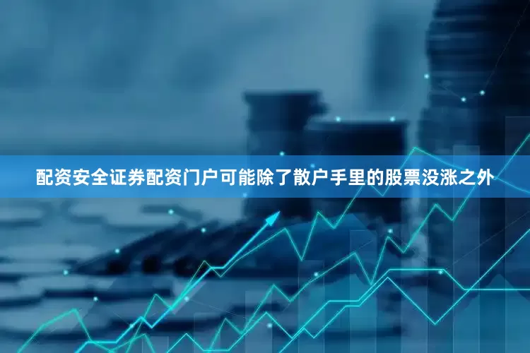 配资安全证券配资门户可能除了散户手里的股票没涨之外