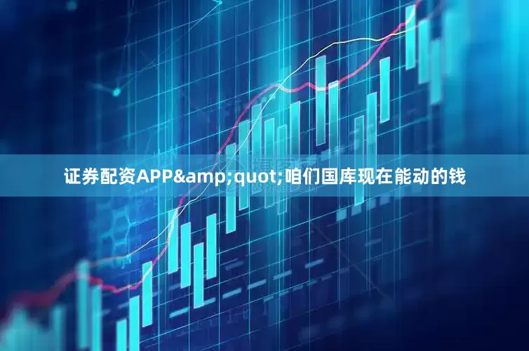 证券配资APP&quot;咱们国库现在能动的钱