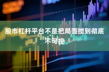 股市杠杆平台不是把局面搅到彻底不可控